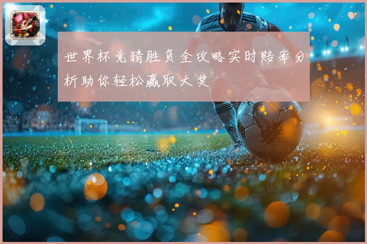 世界杯竞猜胜负全攻略实时赔率分析助你轻松赢取大奖