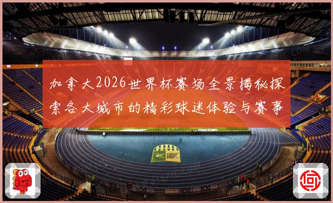 加拿大2026世界杯赛场全景揭秘探索各大城市的精彩球迷体验与赛事氛围