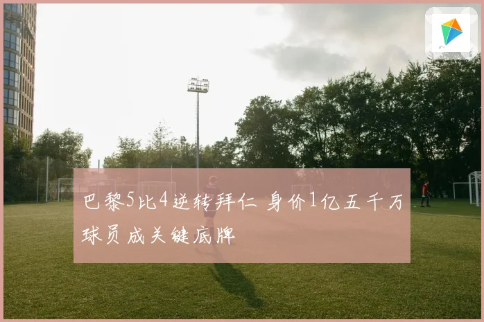 巴黎5比4逆转拜仁 身价1亿五千万球员成关键底牌