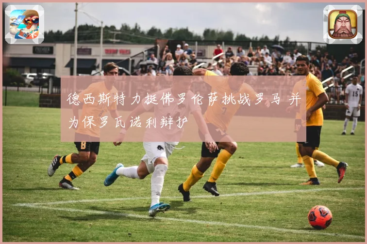 德西斯特力挺佛罗伦萨挑战罗马 并为保罗瓦诺利辩护