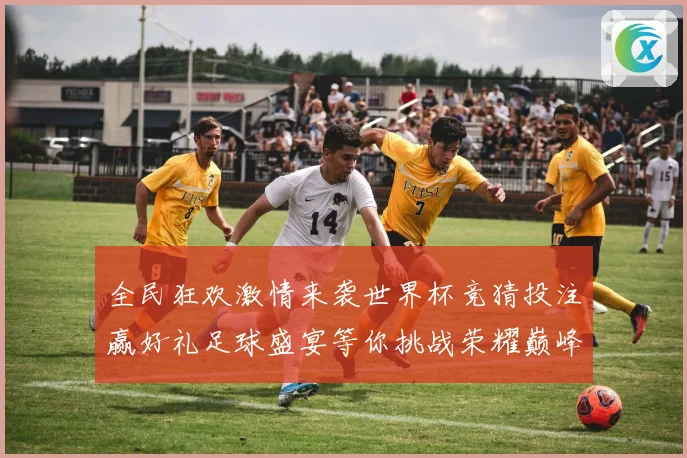 全民狂欢激情来袭世界杯竞猜投注赢好礼足球盛宴等你挑战荣耀巅峰