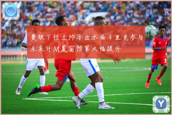 曼联下任主帅浮出水面卡里克参与未来计划夏窗预算大幅提升