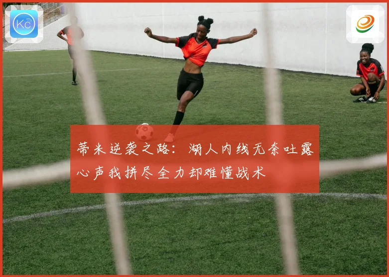 蒂米逆袭之路：湖人内线无奈吐露心声我拼尽全力却难懂战术