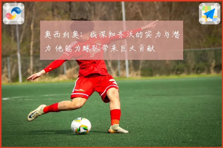奥西利奥：我深知齐沃的实力与潜力 他能为球队带来巨大贡献