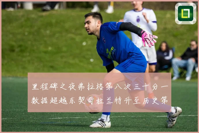 里程碑之夜弗拉格第八次三十分一数据超越东契奇杜兰特升至历史第三