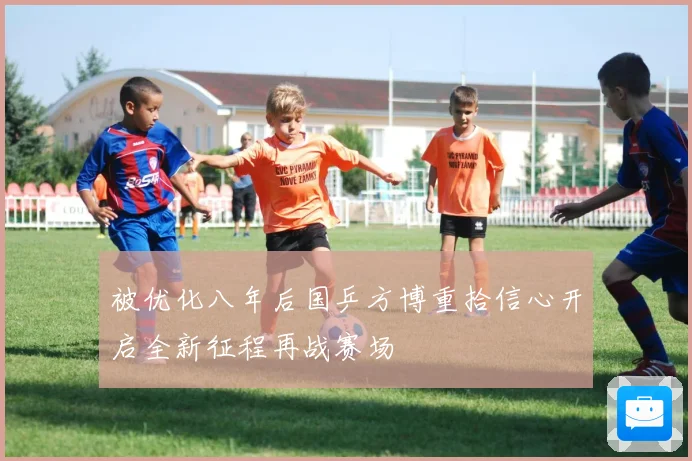 被优化八年后国乒方博重拾信心开启全新征程再战赛场