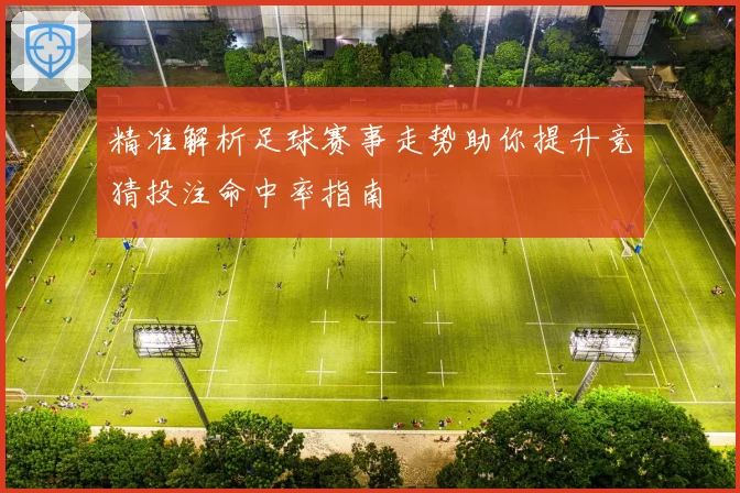 精准解析足球赛事走势助你提升竞猜投注命中率指南