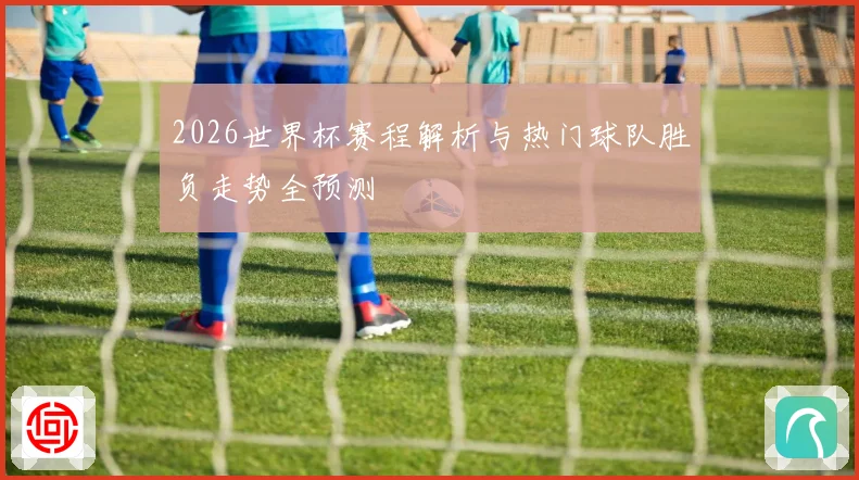 2026世界杯赛程解析与热门球队胜负走势全预测