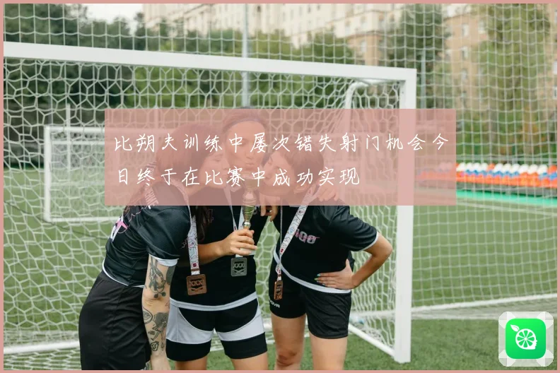 比朔夫训练中屡次错失射门机会今日终于在比赛中成功实现