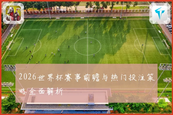2026世界杯赛事前瞻与热门投注策略全面解析