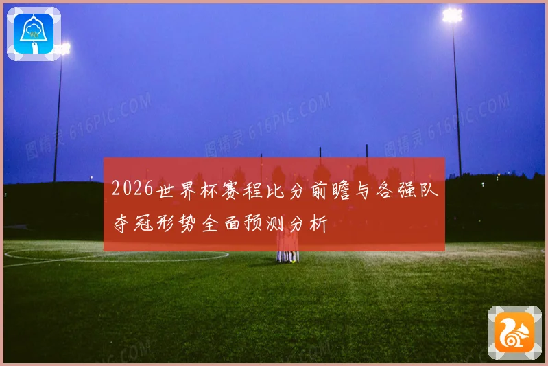 2026世界杯赛程比分前瞻与各强队夺冠形势全面预测分析