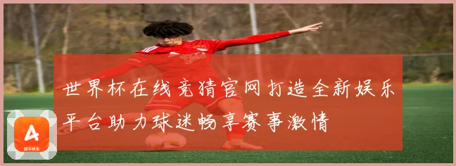 世界杯在线竞猜官网打造全新娱乐平台助力球迷畅享赛事激情